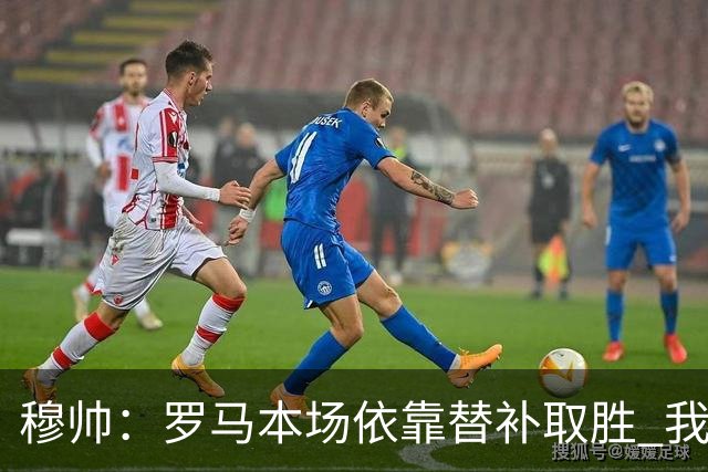 穆帅：罗马本场依靠替补取胜 我们不可能追上尤文